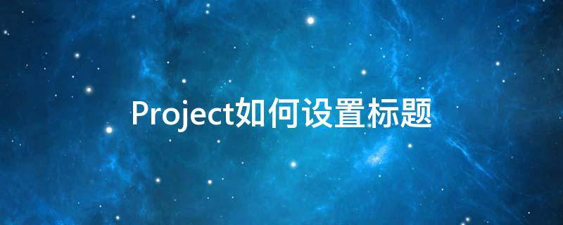 Project如何设置标题 project怎么改项目标题