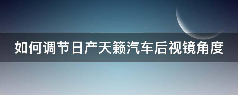 如何调节日产天籁汽车后视镜角度（天籁后视镜调到什么位置）