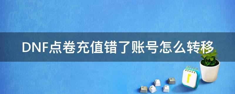 DNF点卷充值错了账号怎么转移 地下城点券充错了怎么转过来