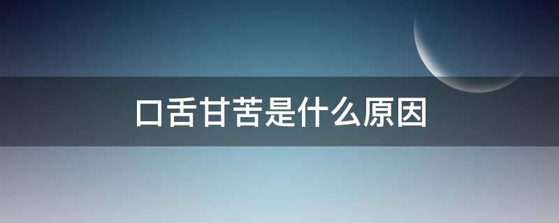 口舌甘苦是什么原因 口舌干苦是什么原因造成的