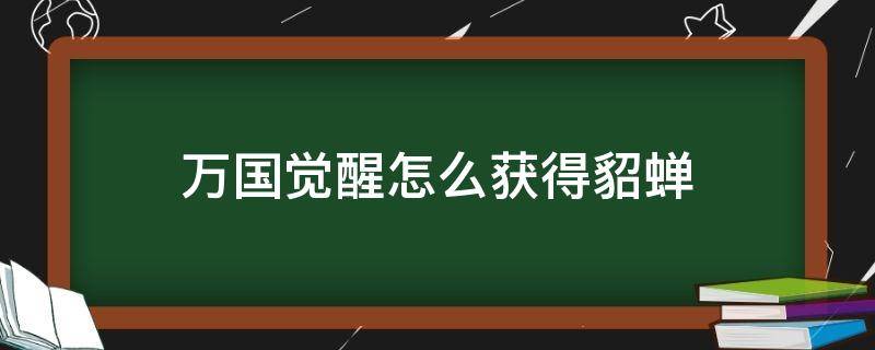 万国觉醒怎么获得貂蝉（万国觉醒貂蝉值得练吗）