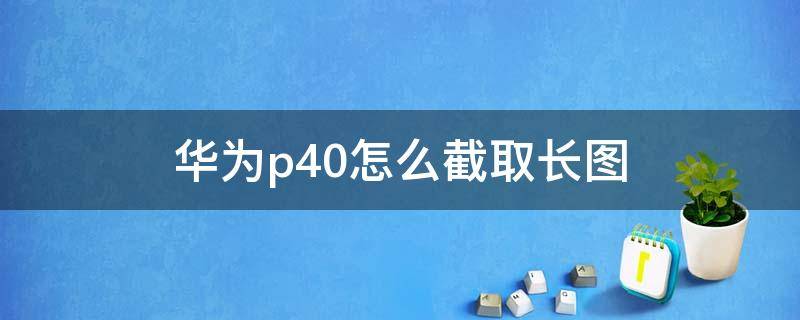 华为p40怎么截取长图（华为P40截长图怎么截）