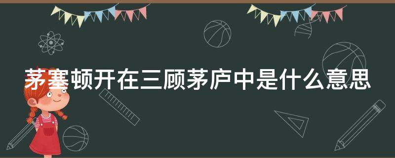 茅塞顿开在三顾茅庐中是什么意思 茅塞顿开在三顾茅庐中的意思是