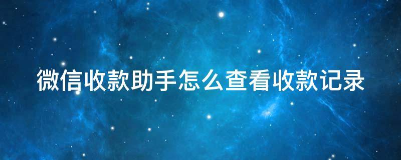 微信收款助手怎么查看收款记录 微信收款助手怎么查看收款记录呢