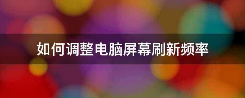 如何调整电脑屏幕刷新频率 怎样更改电脑的屏幕刷新频率