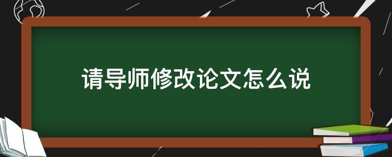 请导师修改论文怎么说（请导师修改论文怎么说书面语）