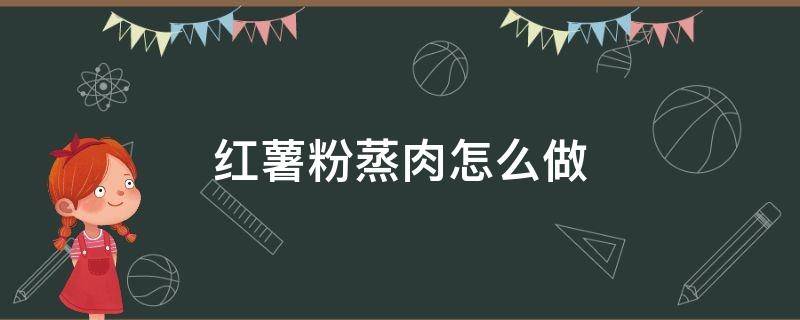 红薯粉蒸肉怎么做 怎样做红薯粉蒸肉