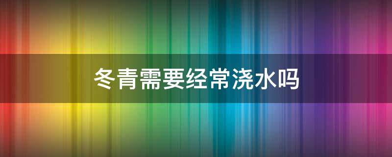 冬青需要经常浇水吗（冬青多长时间浇水）