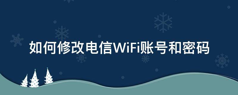 如何修改电信WiFi账号和密码（怎么修改电信wifi密码）