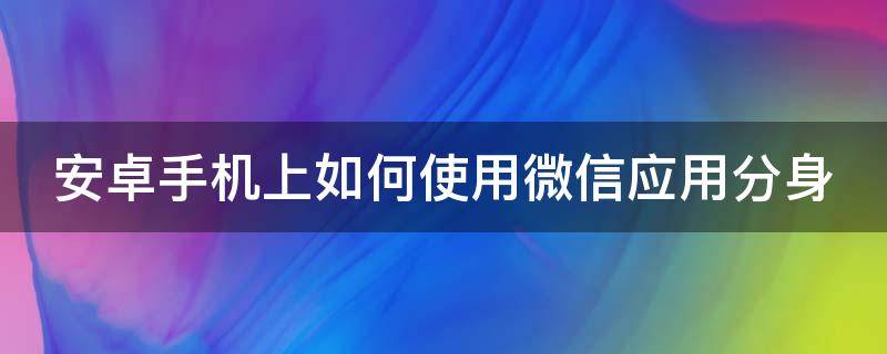 安卓手机上如何使用微信应用分身（安卓手机微信怎么应用分身）