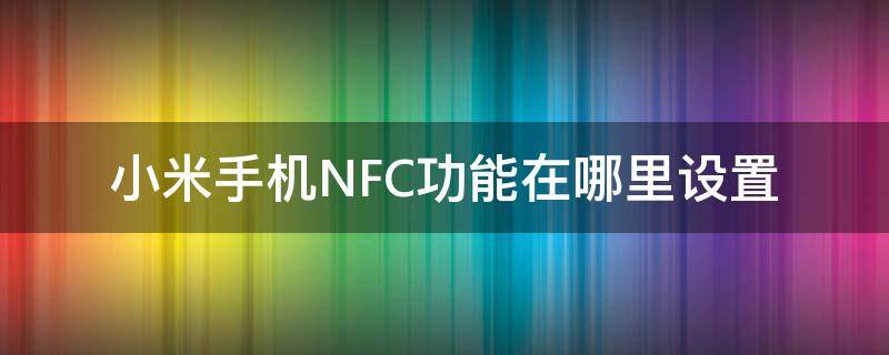 小米手机NFC功能在哪里设置 小米手机nfc在哪里设置方法