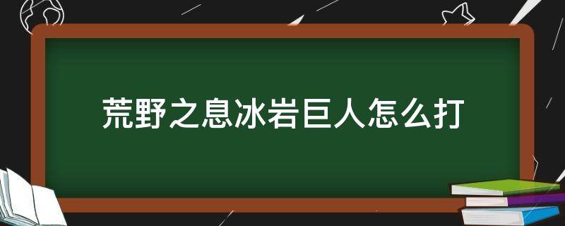 荒野之息冰岩巨人怎么打（荒野之息冰石头人怎么打）