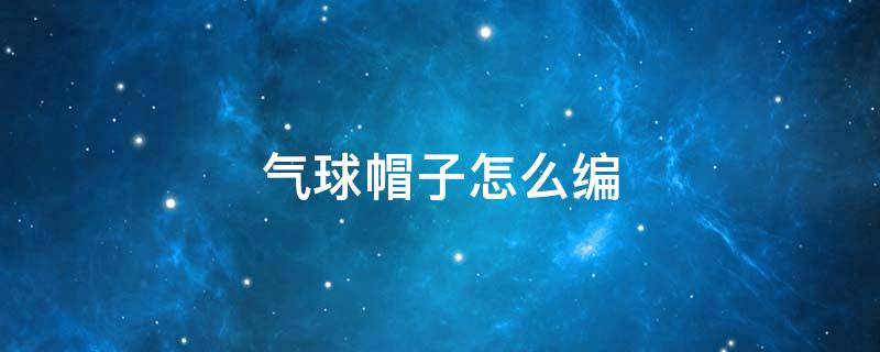 气球帽子怎么编 气球帽子怎么编简单视频