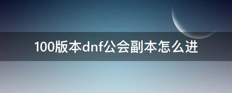 100版本dnf公会副本怎么进（地下城100级副本更新时间）