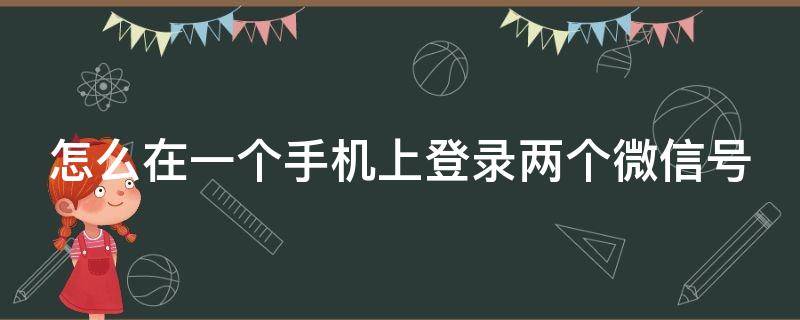 怎么在一个手机上登录两个微信号（怎么在一个手机上登录两个微信号苹果手机）