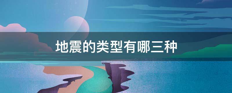 地震的类型有哪三种 地震分哪几种类型