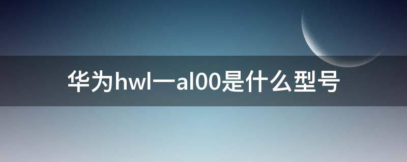 华为hwl一al00是什么型号（华为hw1-al00是什么型号）