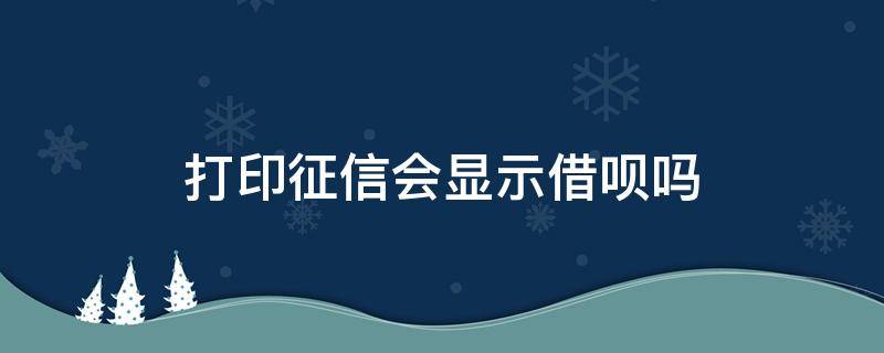 打印征信会显示借呗吗（打印征信报告会显示借呗记录么）