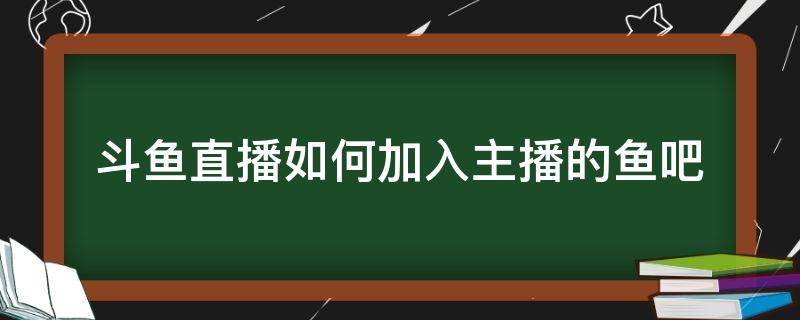 斗鱼直播如何加入主播的鱼吧（怎样进斗鱼直播间）