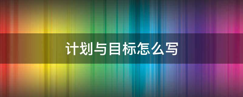 计划与目标怎么写（部门计划与目标怎么写）