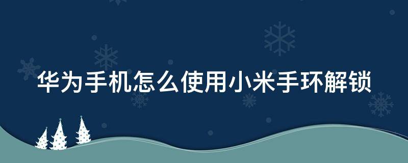 华为手机怎么使用小米手环解锁（华为手机绑定小米手环屏幕解锁）