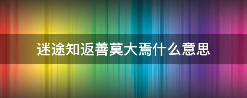 迷途知返善莫大焉什么意思 迷途知返善莫大焉怎么接下一句