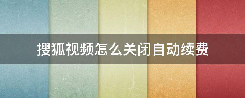 搜狐视频怎么关闭自动续费 怎样关闭搜狐视频的自动续费