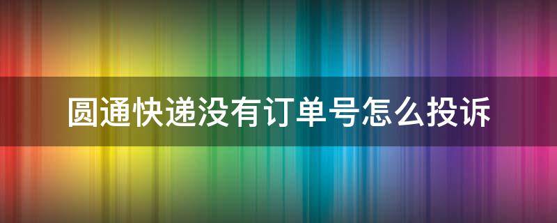 圆通快递没有订单号怎么投诉 圆通速递不知道单号怎么办