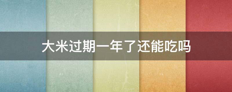 大米过期一年了还能吃吗 大米过期一年了还能吃吗但外观没事,没有发霉