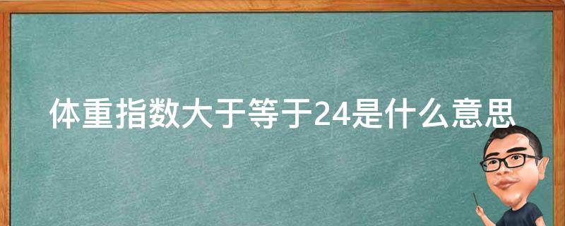 体重指数大于等于24是什么意思（体重指数大于等于24是什么意思）