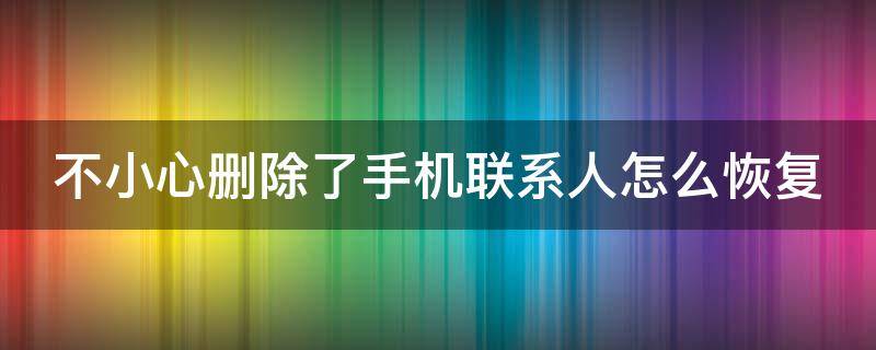 不小心删除了手机联系人怎么恢复 不小心删除了手机联系人怎么恢复微信