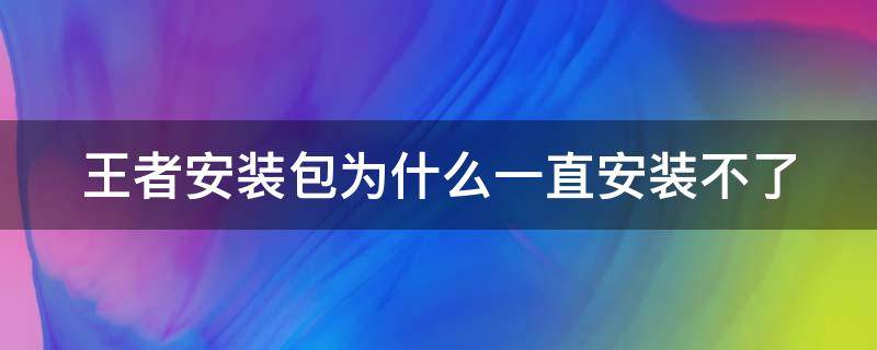 王者安装包为什么一直安装不了（王者安装包为什么一直安装不了?）