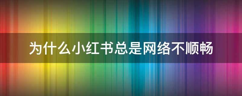 为什么小红书总是网络不顺畅（为什么小红书的网络一直不稳定）