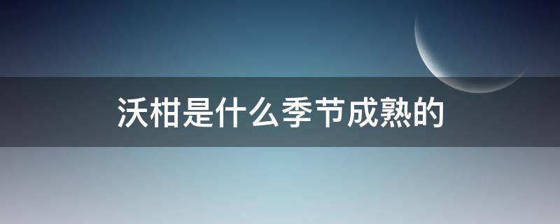 沃柑是什么季节成熟的（沃柑在几月份成熟）