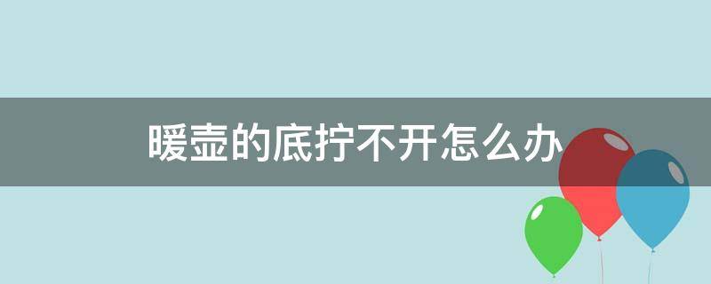 暖壶的底拧不开怎么办 暖壶盖拧不下来怎么办