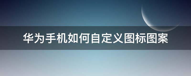 华为手机如何自定义图标图案 华为怎么自定义图标的图案