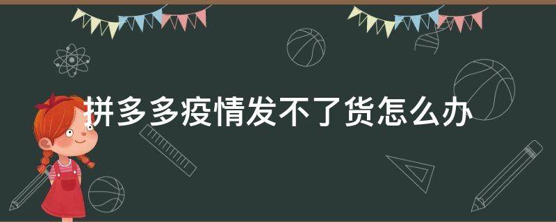 拼多多疫情发不了货怎么办（拼多多疫情发不了货怎么办商家如何处理）