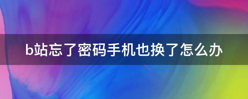 b站忘了密码手机也换了怎么办 b站密码忘了手机号也换了怎么办