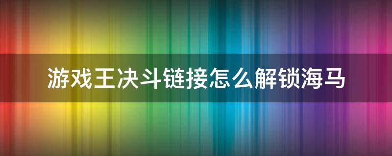 游戏王决斗链接怎么解锁海马（游戏王决斗链接怎么解锁海马濑人）