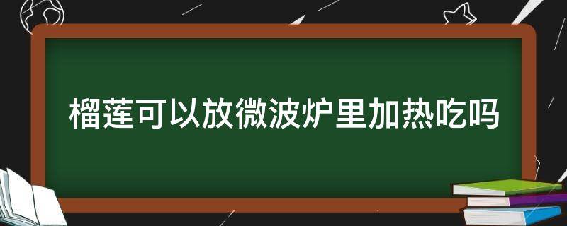 榴莲可以放微波炉里加热吃吗（榴莲可以用微波炉加热吃吗）