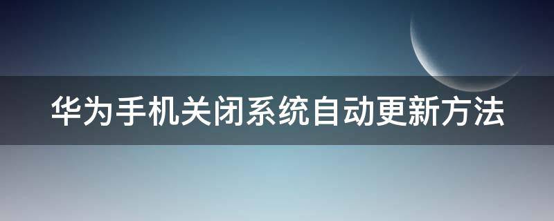 华为手机关闭系统自动更新方法（华为手机关闭系统自动更新方法）