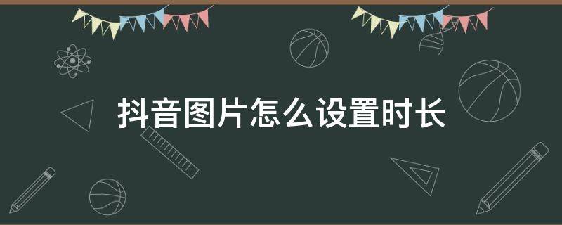 抖音图片怎么设置时长（抖音图片视频时间长度设置）