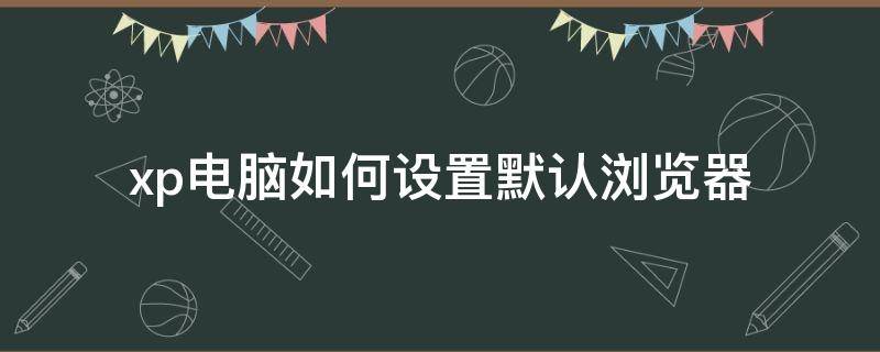 xp电脑如何设置默认浏览器 xp系统如何修改默认浏览器