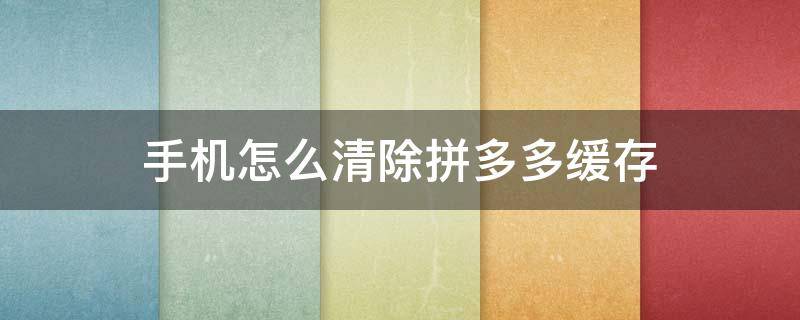 手机怎么清除拼多多缓存（怎样清除拼多多缓存）