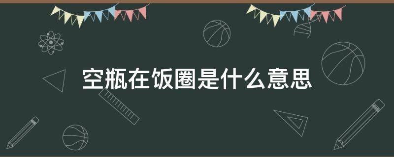 空瓶在饭圈是什么意思 娱乐圈空瓶是什么意思