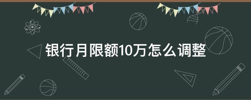 银行月限额10万怎么调整（银行卡月限额10万,本月已达上限）