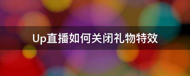 Up直播如何关闭礼物特效（直播间怎么关闭礼物特效）