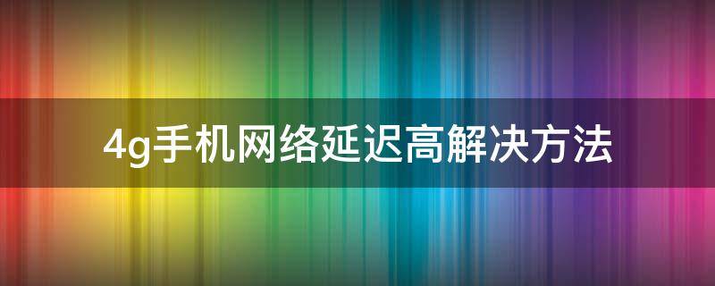 4g手机网络延迟高解决方法（移动4g网络延迟高解决方法）