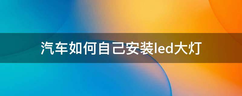 汽车如何自己安装led大灯 汽车大灯led灯怎么装