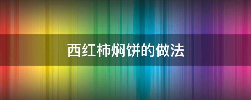 西红柿焖饼的做法（西红柿焖饼的做法大全）